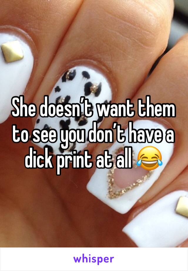 She doesn’t want them to see you don’t have a dick print at all 😂 