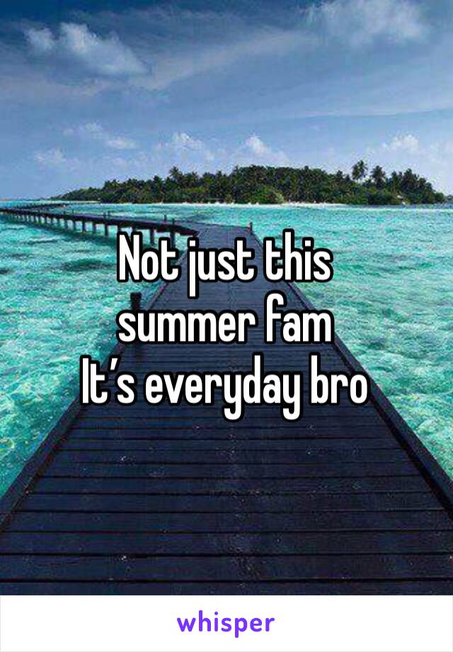 Not just this summer fam 
It’s everyday bro