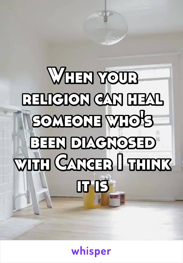 When your religion can heal someone who's been diagnosed with Cancer I think it is