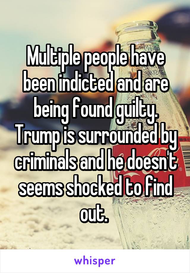 Multiple people have been indicted and are being found guilty. Trump is surrounded by criminals and he doesn't seems shocked to find out. 
