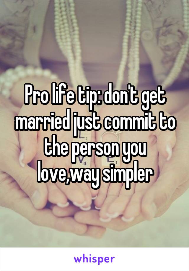 Pro life tip: don't get married just commit to the person you love,way simpler