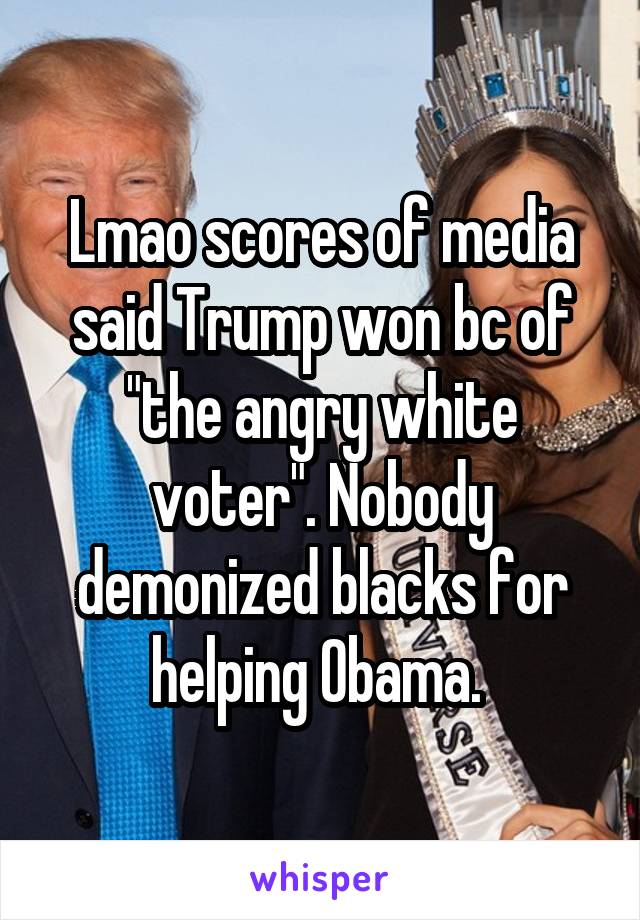 Lmao scores of media said Trump won bc of "the angry white voter". Nobody demonized blacks for helping Obama. 