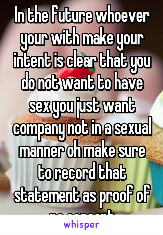 In the future whoever your with make your intent is clear that you do not want to have sex you just want company not in a sexual manner oh make sure to record that statement as proof of no consent