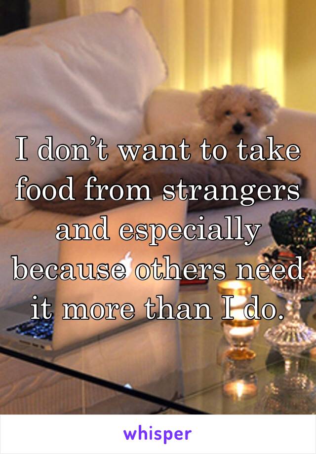I don’t want to take food from strangers and especially because others need it more than I do.