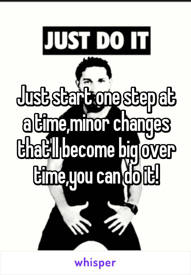 Just start one step at a time,minor changes that'll become big over time,you can do it!