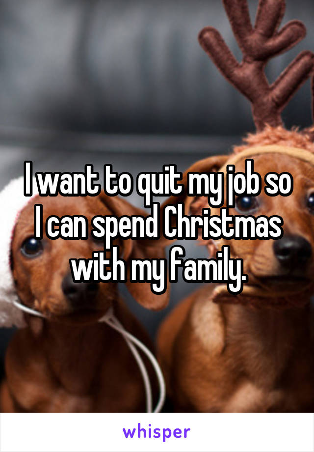 I want to quit my job so I can spend Christmas with my family.