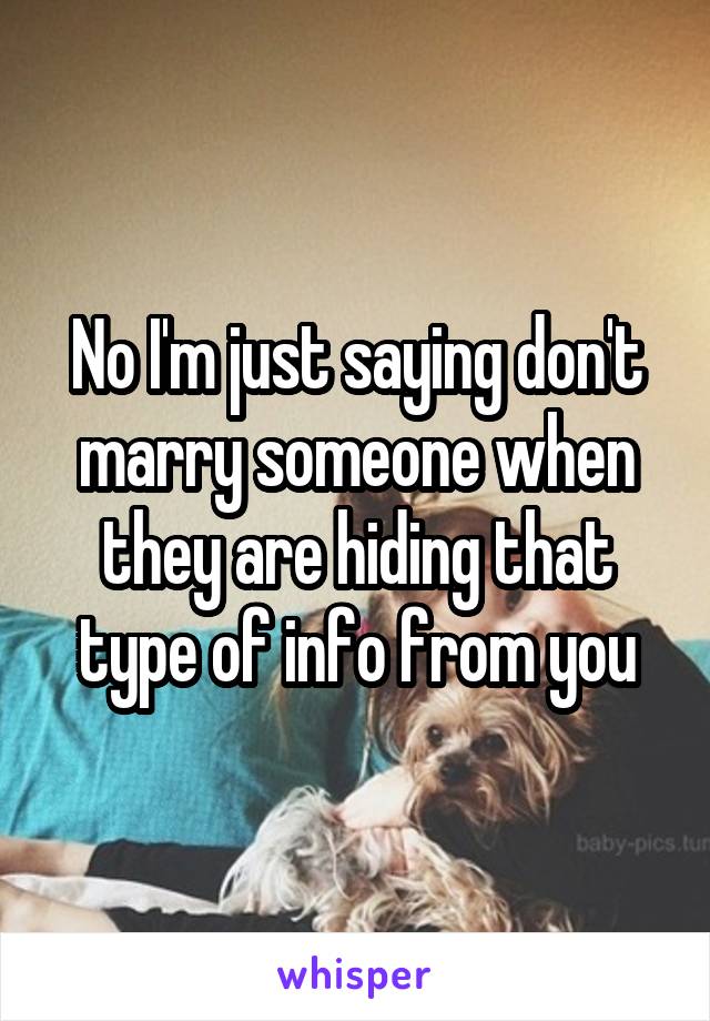 No I'm just saying don't marry someone when they are hiding that type of info from you