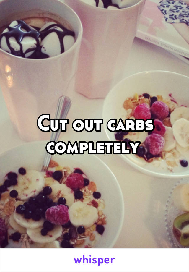Cut out carbs completely 