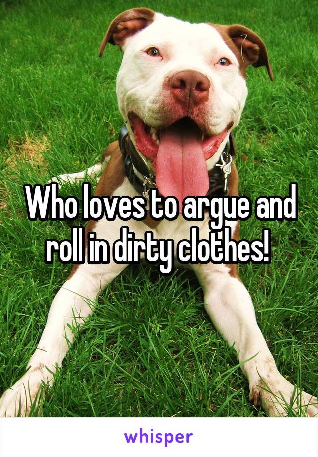 Who loves to argue and roll in dirty clothes! 