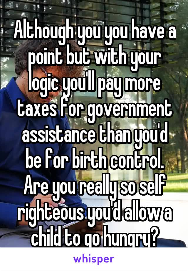 Although you you have a point but with your logic you'll pay more taxes for government assistance than you'd be for birth control. Are you really so self righteous you'd allow a child to go hungry?