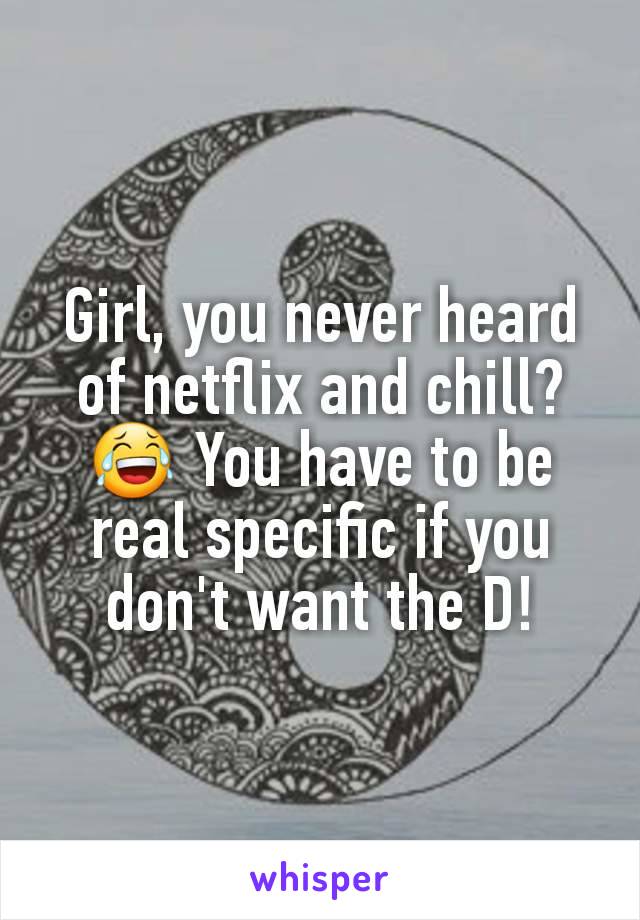 Girl, you never heard of netflix and chill? 😂 You have to be real specific if you don't want the D!