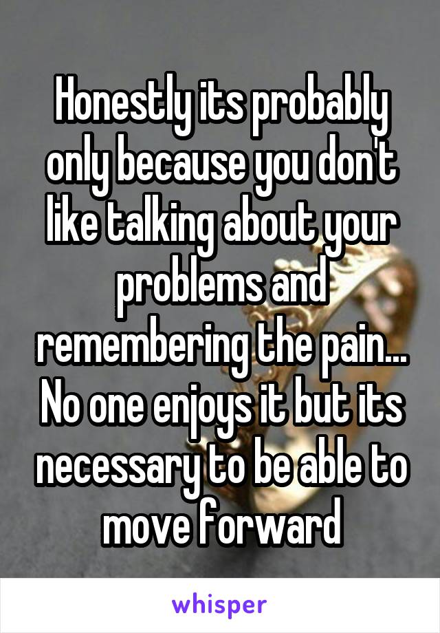 Honestly its probably only because you don't like talking about your problems and remembering the pain... No one enjoys it but its necessary to be able to move forward