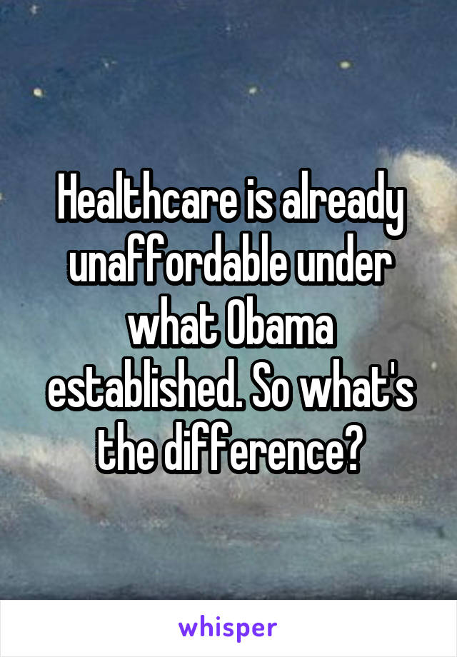 Healthcare is already unaffordable under what Obama established. So what's the difference?