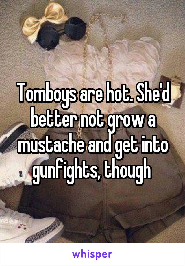 Tomboys are hot. She'd better not grow a mustache and get into gunfights, though 