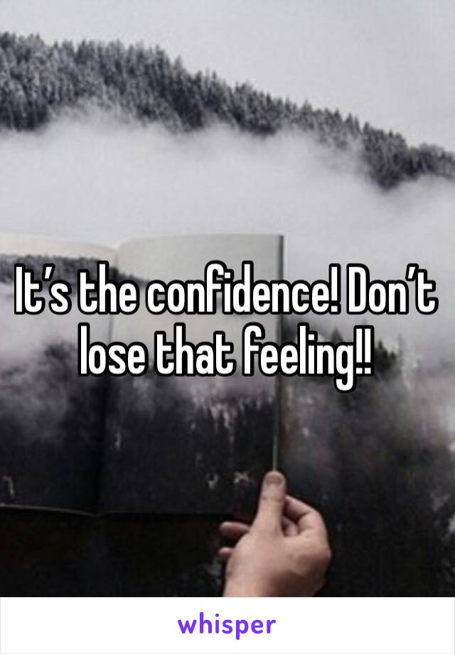 It’s the confidence! Don’t lose that feeling!!