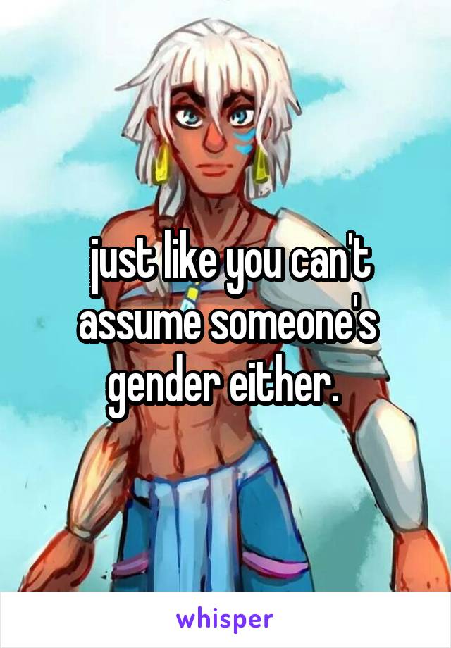  just like you can't assume someone's gender either. 