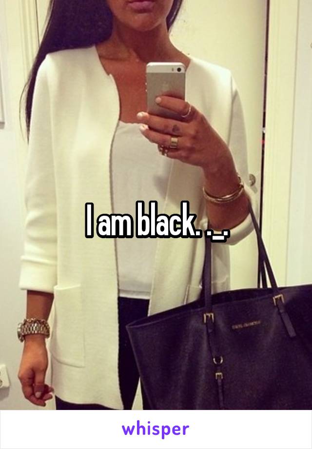 I am black. ._.