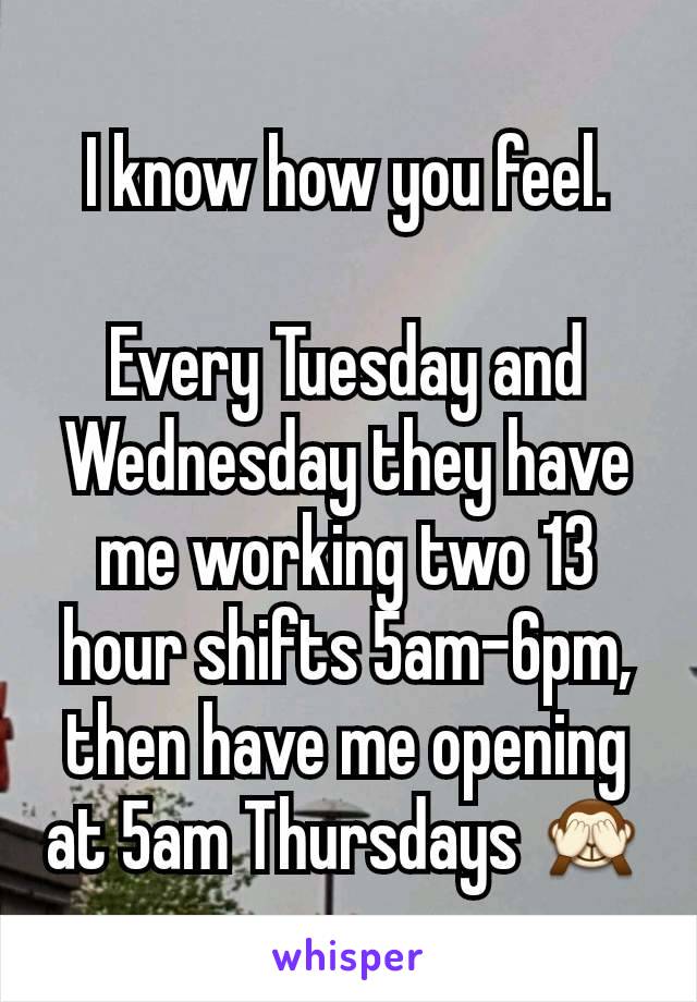 I know how you feel.

Every Tuesday and Wednesday they have me working two 13 hour shifts 5am-6pm, then have me opening at 5am Thursdays 🙈