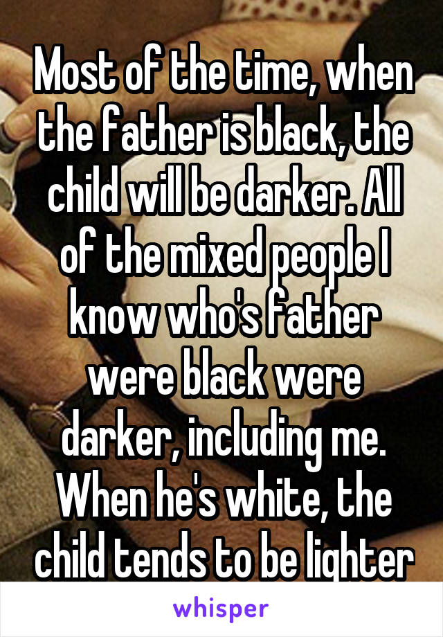 Most of the time, when the father is black, the child will be darker. All of the mixed people I know who's father were black were darker, including me. When he's white, the child tends to be lighter