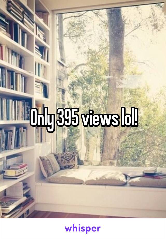 Only 395 views lol!