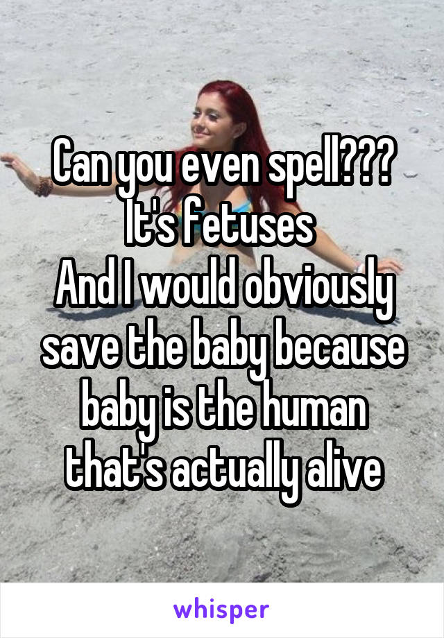 Can you even spell???
It's fetuses 
And I would obviously save the baby because baby is the human that's actually alive