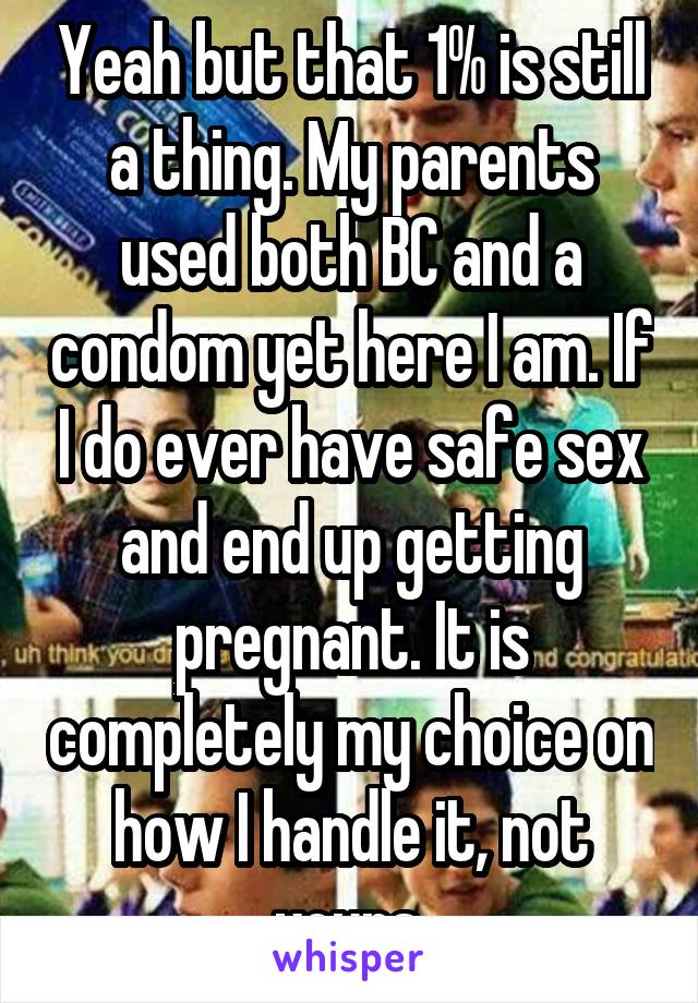 Yeah but that 1% is still a thing. My parents used both BC and a condom yet here I am. If I do ever have safe sex and end up getting pregnant. It is completely my choice on how I handle it, not yours.