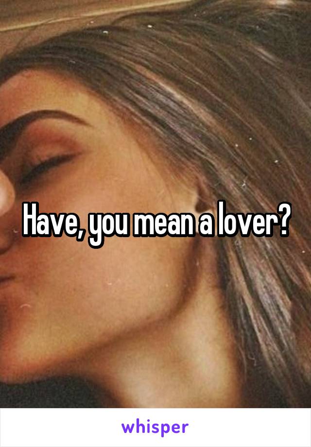Have, you mean a lover?