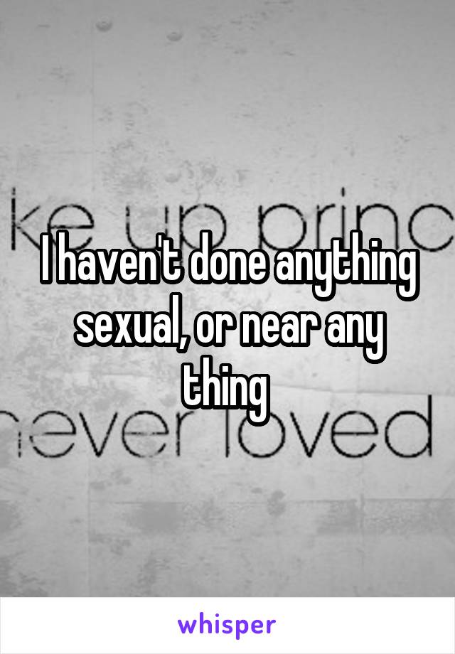 I haven't done anything sexual, or near any thing 