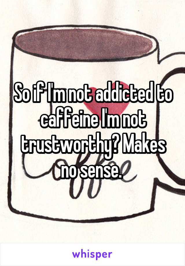 So if I'm not addicted to caffeine I'm not trustworthy? Makes no sense. 