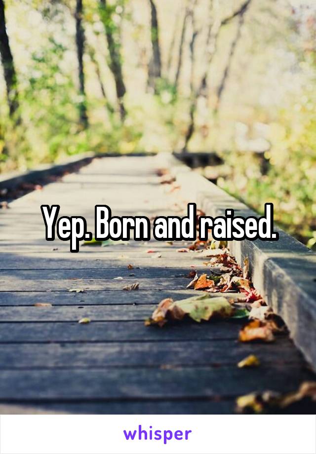 Yep. Born and raised.