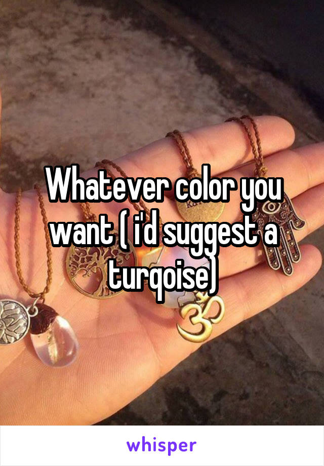 Whatever color you want ( i'd suggest a turqoise)