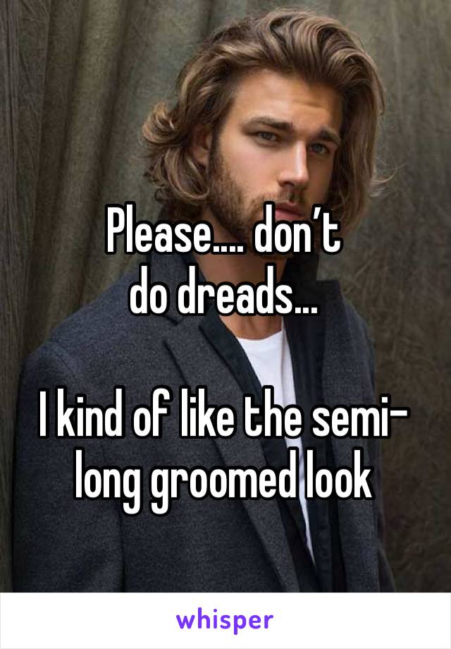 Please.... don’t do dreads... 

I kind of like the semi-long groomed look