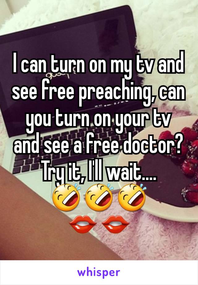 I can turn on my tv and see free preaching, can you turn on your tv and see a free doctor? Try it, I'll wait....
🤣🤣🤣
👄👄