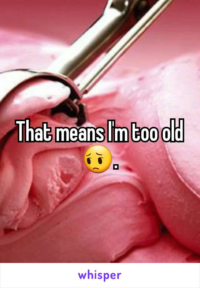 That means I'm too old 😔.
