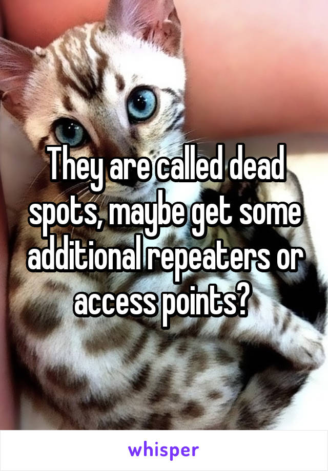 They are called dead spots, maybe get some additional repeaters or access points? 