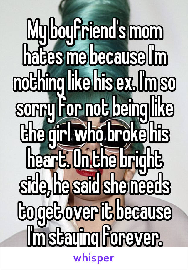 My boyfriend's mom hates me because I'm nothing like his ex. I'm so sorry for not being like the girl who broke his heart. On the bright side, he said she needs to get over it because I'm staying forever.
