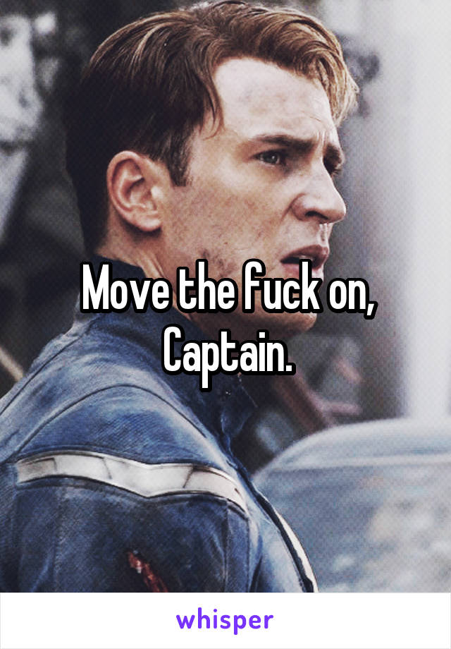 Move the fuck on, Captain.