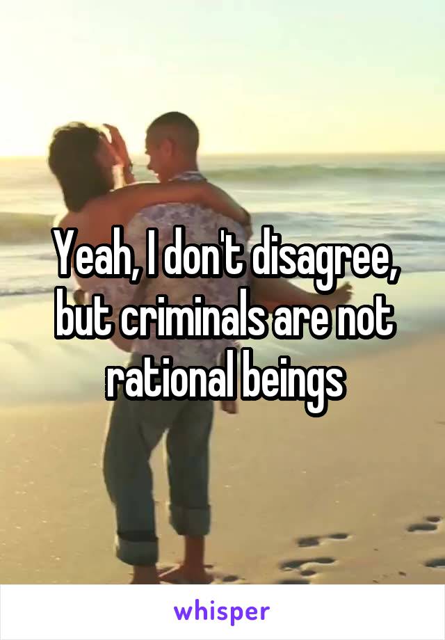 Yeah, I don't disagree, but criminals are not rational beings