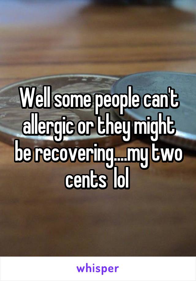 Well some people can't allergic or they might be recovering....my two cents  lol 