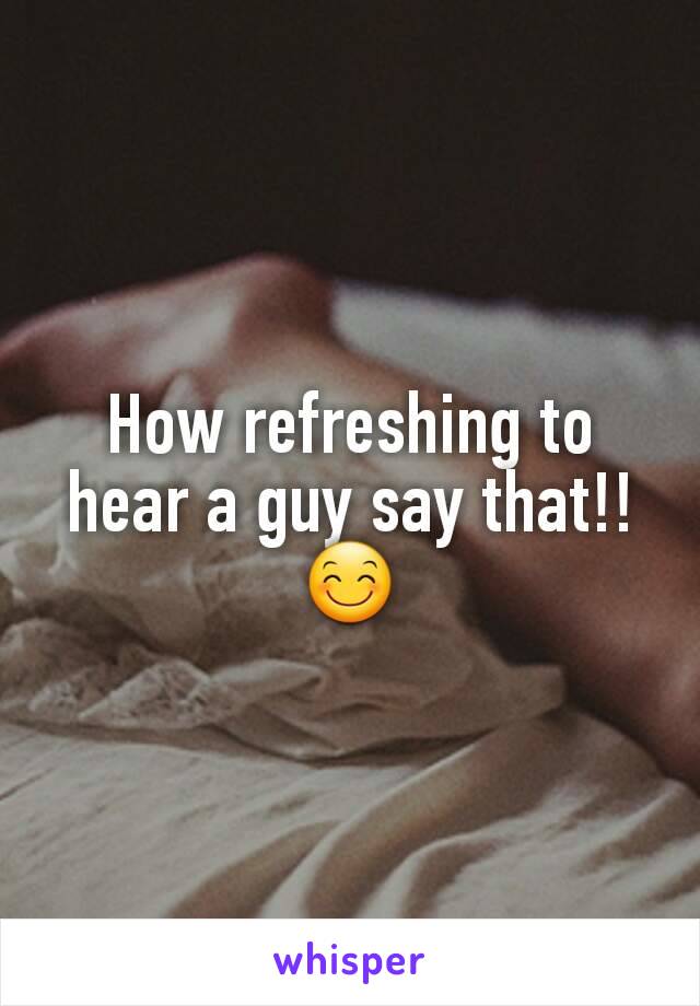 How refreshing to hear a guy say that!! 😊
