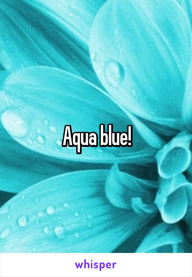 Aqua blue!