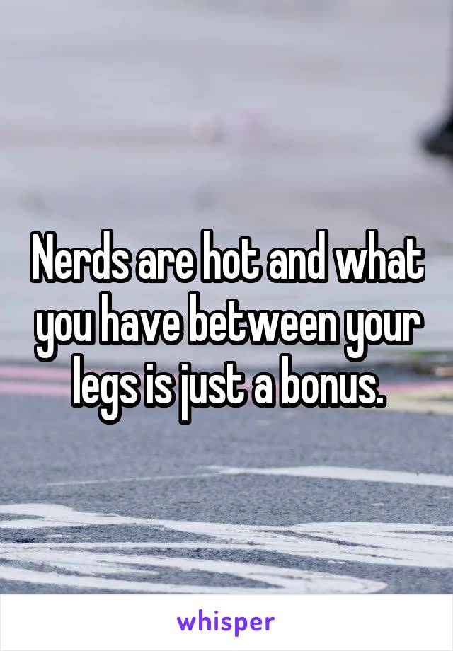 Nerds are hot and what you have between your legs is just a bonus.