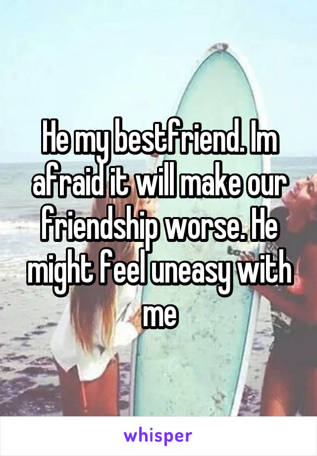 He my bestfriend. Im afraid it will make our friendship worse. He might feel uneasy with me