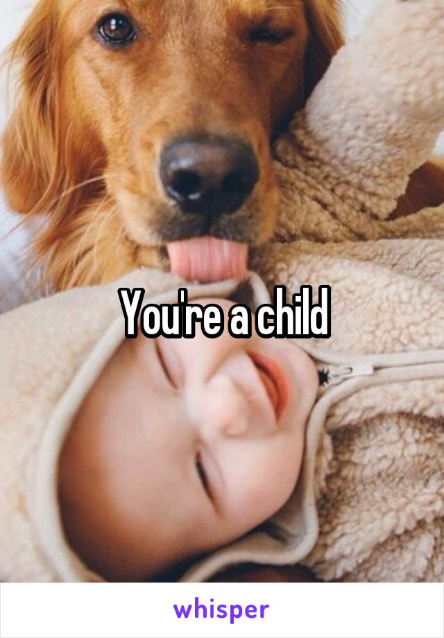 You're a child