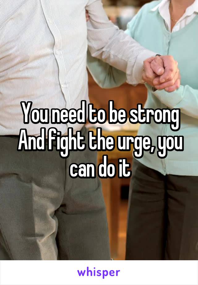 You need to be strong And fight the urge, you can do it