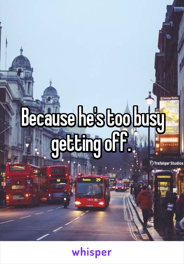 Because he's too busy getting off. 