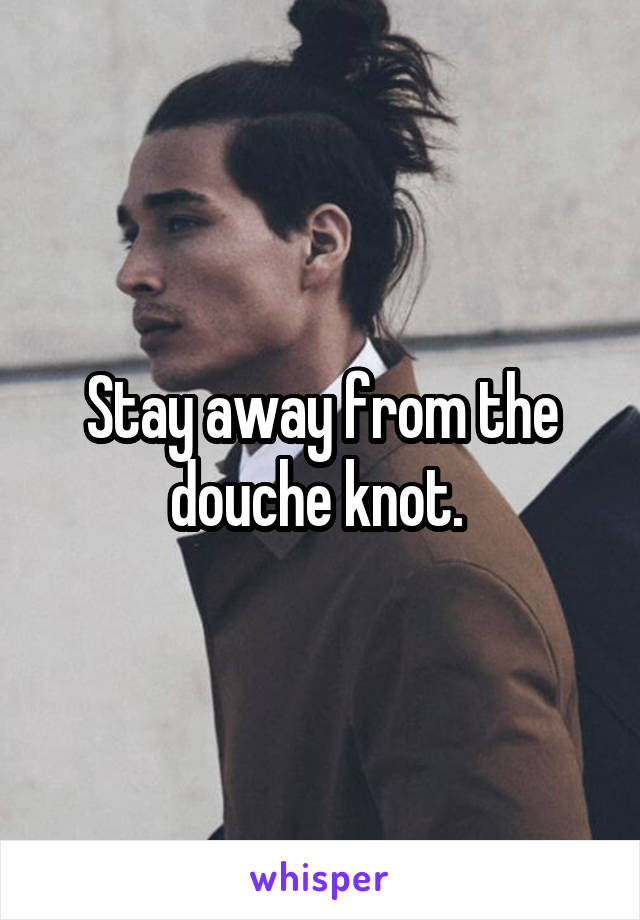 Stay away from the douche knot. 