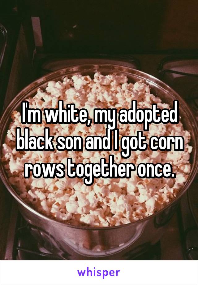 I'm white, my adopted black son and I got corn rows together once.