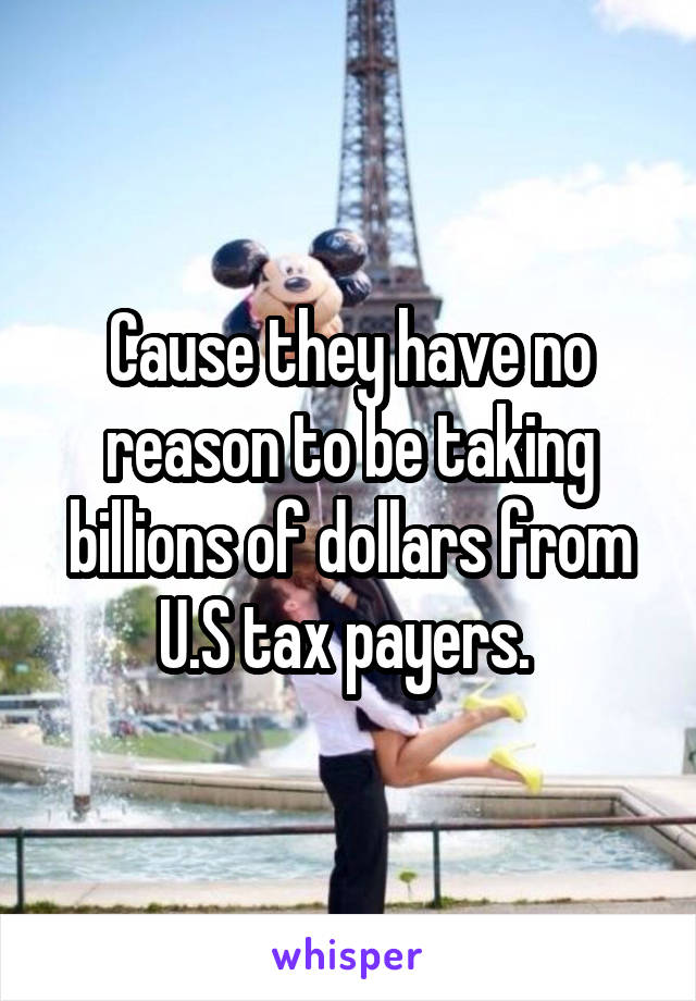 Cause they have no reason to be taking billions of dollars from U.S tax payers. 