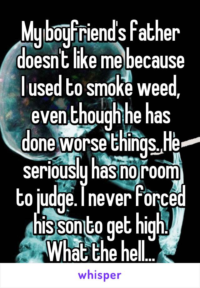 My boyfriend's father doesn't like me because I used to smoke weed, even though he has done worse things. He seriously has no room to judge. I never forced his son to get high. What the hell...